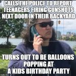 POP! POP! POP! | CALLS THE POLICE TO REPORT TEENAGERS FIRING GUNSHOTS NEXT DOOR IN THEIR BACKYARD; TURNS OUT TO BE BALLOONS POPPING AT A KIDS BIRTHDAY PARTY | image tagged in calling the police,fat,white woman,sounds like | made w/ Imgflip meme maker