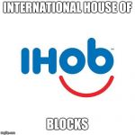 Ihob | INTERNATIONAL HOUSE OF; BLOCKS | image tagged in ihob,memes,funny | made w/ Imgflip meme maker