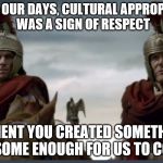 Roman soldiers moronicus stupidicus | BACK IN OUR DAYS, CULTURAL APPROPRIATION WAS A SIGN OF RESPECT; IT MENT YOU CREATED SOMETHING AWESOME ENOUGH FOR US TO COPY IT | image tagged in roman soldiers moronicus stupidicus | made w/ Imgflip meme maker