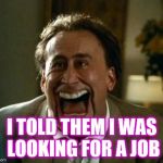 laughing face | I TOLD THEM I WAS LOOKING FOR A JOB | image tagged in laughing face | made w/ Imgflip meme maker