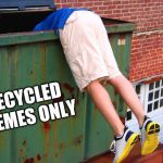 recycled memes | RECYCLED MEMES ONLY | image tagged in dumpster dive,recycled memes | made w/ Imgflip meme maker