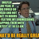 I can't be the only one experiencing this. | IMGFLIP, UH YEAH, IF YOU COULD GO AHEAD AND NOT WAIT 20 HOURS; TO FEATURE MY SUBMISSIONS, SLAPPING THEM ONTO 'LATEST' AT 10:53 AM, THAT'D BE REALLY GREAT | image tagged in yeah if you could,meanwhile on imgflip,funny,memes,phunny | made w/ Imgflip meme maker