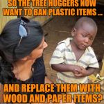 Endless Solutions | SO THE TREE HUGGERS NOW WANT TO BAN PLASTIC ITEMS ... AND REPLACE THEM WITH WOOD AND PAPER ITEMS? | image tagged in 3rd world sceptical child | made w/ Imgflip meme maker