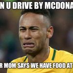 neymar crying | WHEN U DRIVE BY MCDONALD’S; BUT UR MOM SAYS WE HAVE FOOD AT HOME | image tagged in neymar crying | made w/ Imgflip meme maker