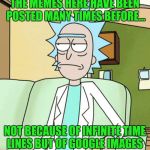 Rick Sanchez | THE MEMES HERE HAVE BEEN POSTED MANY TIMES BEFORE... NOT BECAUSE OF INFINITE TIME LINES BUT OF GOOGLE IMAGES | image tagged in rick sanchez | made w/ Imgflip meme maker