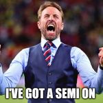 Southgate | I'VE GOT A SEMI ON | image tagged in southgate | made w/ Imgflip meme maker