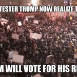 trump protesters | PEOPLE THAT PROTESTER TRUMP NOW REALIZE THEY WERE WRONG; ALL OF THEM WILL VOTE FOR HIS REELECTION. | image tagged in trump protesters | made w/ Imgflip meme maker