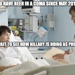 Coma | MISS YOU HAVE BEEN IN A COMA SINCE MAY 2016; I CAN'T WAIT TO SEE HOW HILLARY IS DOING AS PRESIDENT! | image tagged in coma | made w/ Imgflip meme maker
