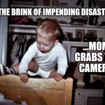 onthebrink | ON THE BRINK OF IMPENDING DISASTER..... ...MOM GRABS THE CAMERA. | image tagged in onthebrink | made w/ Imgflip meme maker