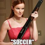 desperate with shootgun | WHEN THEY SAY; "SOCCER" NOT FOOTBALL | image tagged in desperate with shootgun | made w/ Imgflip meme maker