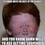 When yo get caught passing notes in class.. | WHEN THE TEACHER CATCHES YOU HANDING NOTES AND SAYS "WOULD YOU LIKE TO SHARE WITH THE REST OF THE CLASS?"; AND YOU KNOW DAMN WELL YO ASS GETTING SUSPENDED AFTER YOU READ THIS NOTE. | image tagged in dumb ginger,notes,caught,suspension,bye felicia,unhelpful high school teacher | made w/ Imgflip meme maker