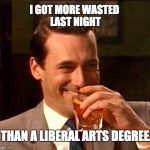 drinking guy | I GOT MORE WASTED LAST NIGHT; THAN A LIBERAL ARTS DEGREE. | image tagged in drinking guy | made w/ Imgflip meme maker