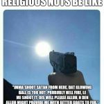 Shooting sun | RELIGIOUS NUTS BE LIKE; "IMMA SHOOT SATAN FROM HERE, DAT GLOWING BALL IS TOO HOT, PRUBUBLY HELL FIRE, LE ME SHOOT IT, DIS WILL PLEASE ALLUH, N DEN ALLUH MIGHT PROVIDE ME WITH BETTER GOATS TO FUK." | image tagged in shooting sun | made w/ Imgflip meme maker