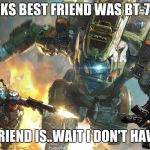 titanfall 2 | JACKS BEST FRIEND WAS BT-7274; MY BEST FRIEND IS..WAIT I DON'T HAVE FRIENDS | image tagged in titanfall 2 | made w/ Imgflip meme maker