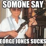 George Jones gun | SOMONE SAY; GEORGE JONES SUCKS? | image tagged in george jones gun | made w/ Imgflip meme maker