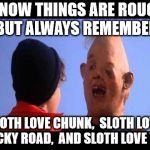 Just repeat his, I promise it will help | I KNOW THINGS ARE ROUGH, BUT ALWAYS REMEMBER; SLOTH LOVE CHUNK,  SLOTH LOVE ROCKY ROAD,  AND SLOTH LOVE YOU | image tagged in sloth,chunk,rocky road,goonies | made w/ Imgflip meme maker