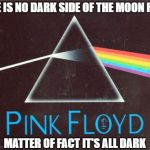 Everything under the sun is in tune - but the sun is eclipsed by the moon | THERE IS NO DARK SIDE OF THE MOON REALLY; MATTER OF FACT IT'S ALL DARK | image tagged in memes | made w/ Imgflip meme maker