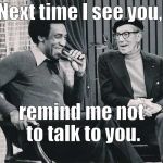 So one liners are so fresh they're almost topical.  | Next time I see you, remind me not to talk to you. | image tagged in grouch with cosby,one liner,groucho marx,template is free for the taking,no roofies needed,douglie | made w/ Imgflip meme maker