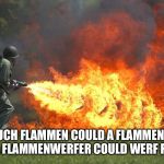 flammenwerfer | HOW MUCH FLAMMEN COULD A FLAMMENWERFER WERF IF A FLAMMENWERFER COULD WERF FLAMMEN? | image tagged in flammenwerfer | made w/ Imgflip meme maker