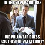Jehovah's Witness | IN THE NEW PARADISE; WE WILL WEAR DRESS CLOTHES FOR ALL ETERNITY | image tagged in jehova's witnesses,jehovah's witness | made w/ Imgflip meme maker