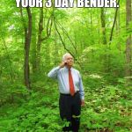 3 Day Benders | WHEN YOU FINALLY COME TO AFTER YOUR 3 DAY BENDER. | image tagged in lost in the woods,memes,lost,send help,im in danger,lol | made w/ Imgflip meme maker