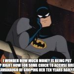 batman thinking | I WONDER HOW MUCH MONEY IS BEING PUT UP RIGHT NOW FOR SOME CHICK TO ACCUSE BRETT KAVANAUGH OF GROPING HER TEN YEARS AGO??? | image tagged in batman thinking | made w/ Imgflip meme maker