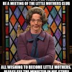 Church Lady | THURSDAY AT 5:00 P.M. THERE WILL BE A MEETING OF THE LITTLE MOTHERS CLUB; ALL WISHING TO BECOME LITTLE MOTHERS, PLEASE SEE THE MINISTER IN HIS STUDY | image tagged in church lady on pokemon go,memes,funny memes | made w/ Imgflip meme maker