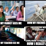 What I really do | HOW MY FRIENDS SEE ME; HOW MY FAMILY SEES ME; HOW MY TEACHER SEE ME; HOW I REALLY AM | image tagged in what i really do | made w/ Imgflip meme maker
