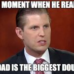 Eric trump | THAT MOMENT WHEN HE REALIZES; HIS DAD IS THE BIGGEST DOUCHE | image tagged in eric trump | made w/ Imgflip meme maker