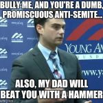 Bully Victim Ben | BULLY ME, AND YOU'RE A DUMB, PROMISCUOUS ANTI-SEMITE... ALSO, MY DAD WILL BEAT YOU WITH A HAMMER. | image tagged in ben shapiro,anti-semitism,bully | made w/ Imgflip meme maker