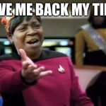 Ain’t nobody got time | GIVE ME BACK MY TIME | image tagged in aint nobody wtf time,okay lets have a good day,thank u for reading my screen,meme | made w/ Imgflip meme maker