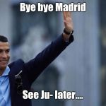 Cristiano ronaldo, portugal, the king | Bye bye Madrid; See Ju- later.... | image tagged in cristiano ronaldo portugal the king | made w/ Imgflip meme maker