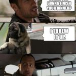 Rock driving Pug | SO ARE YOU GONNA FINISH YOUR DINNER? I THREW IT UP. | image tagged in rock driving pug,throwing,dinner,puke | made w/ Imgflip meme maker