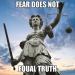 Who says this is true. Cashme Ousside how bout dat? | FEAR DOES NOT; EQUAL TRUTH | image tagged in lady justice | made w/ Imgflip meme maker