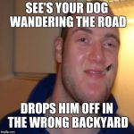 Good 10 Guy Greg | SEE'S YOUR DOG WANDERING THE ROAD; DROPS HIM OFF IN THE WRONG BACKYARD | image tagged in good 10 guy greg | made w/ Imgflip meme maker