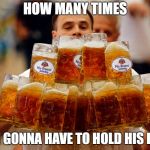 how many? | HOW MANY TIMES; AM I GONNA HAVE TO HOLD HIS BEER | image tagged in beer,hold my beer,guy | made w/ Imgflip meme maker