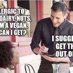 waiter taking order | I'M ALLERGIC TO GLUTEN, DAIRY, NUTS, AND I AM A VEGAN. WHAT CAN I GET? I SUGGEST YOU GET THE HELL OUT OF HERE. | image tagged in waiter taking order | made w/ Imgflip meme maker