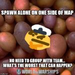 World of Warships - Potato Thoughts | SPAWN ALONE ON ONE SIDE OF MAP; NO NEED TO GROUP WITH TEAM... WHAT'S THE WORST THAT CAN HAPPEN? | image tagged in world of warships - potato thoughts | made w/ Imgflip meme maker