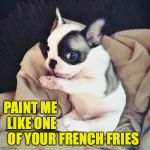 I saw a really ugly template.  This is my attempt to cleanse my palate. | PAINT ME LIKE ONE OF YOUR; FRENCH FRIES | image tagged in french-bulldog,memes,art,french fries | made w/ Imgflip meme maker