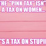 "Pink Tax" | THE  "PINK TAX" ISN'T A TAX ON WOMEN... IT'S A TAX ON STUPID! | image tagged in women,prices,pink,taxes,human stupidity | made w/ Imgflip meme maker
