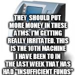 ATM | THEY  SHOULD PUT MORE MONEY IN THESE ATMS. I'M GETTING REALLY IRRITATED. THIS IS THE 10TH MACHINE I HAVE BEEN TO IN THE LAST WEEK THAT HAS HAD "INSUFFICIENT FUNDS" | image tagged in atm | made w/ Imgflip meme maker