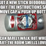 deodorant | I GOT A NEW STICK DEODORANT TODAY, THE INSTRUCTIONS SAID REMOVE CAP & PUSH UP BOTTOM; I CAN BARELY WALK, BUT WHEN I FART, THE ROOM SMELLS LOVELY! | image tagged in deodorant | made w/ Imgflip meme maker