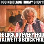 Madea | AM I GOING BLACK FRIDAY SHOPPING; I'M BLACK SO EVERY FRIDAY I'M ALIVE IT'S BLACK FRIDAY | image tagged in madea,black friday,funny memes | made w/ Imgflip meme maker
