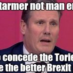 Keir Starmer not man enough | Keir Starmer not man enough; to concede the Tories have the better Brexit plan | image tagged in keir starmer,corbyn eww,labour brexit,party of hate,mcdonnell abbott,momentum students | made w/ Imgflip meme maker