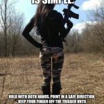 (Real) gun control | GUN CONTROL IS SIMPLE:; HOLD WITH BOTH HANDS, POINT IN A SAFE DIRECTION, KEEP YOUR FINGER OFF THE TRIGGER UNTIL READY TO SHOOT, NEVER LOAD THE GUN UNLESS YOU ARE READY TO SHOOT WITH IT, ALWAYS KEEP THE SAFETY WHEN NOT IN USE ON & STORE IT SAFELY ON YOUR PROPERTY | image tagged in hot ass-ault riflewoman | made w/ Imgflip meme maker