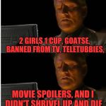 I'll Wait Here Here...Damn! | 2 GIRLS 1 CUP, GOATSE, BANNED FROM TV, TELETUBBIES, MOVIE SPOILERS, AND I DIDN'T SHRIVEL UP AND DIE | image tagged in i'll wait here heredamn | made w/ Imgflip meme maker