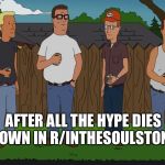 king of the hill | AFTER ALL THE HYPE DIES DOWN IN R/INTHESOULSTONE | image tagged in king of the hill | made w/ Imgflip meme maker