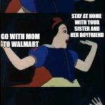 *Yeesh!*  | WOULD YOU RATHER; STAY AT HOME WITH YOUR SISTER AND HER BOYFRIEND; GO WITH MOM TO WALMART; LIVE WITH THE GYPSIES | image tagged in snow white,boyfriend,walmart,family life,family,siblings | made w/ Imgflip meme maker