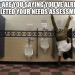 Peeing Handstand | ....SO ARE YOU SAYING YOU'VE ALREADY COMPLETED YOUR NEEDS ASSESSMENT?.... | image tagged in peeing handstand | made w/ Imgflip meme maker