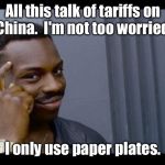 Those Awful Tariffs on China! | All this talk of tariffs on China.  I'm not too worried. I only use paper plates. | image tagged in smart,tariffs,china | made w/ Imgflip meme maker